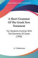 A Short Grammar of the Greek New Testament: For Students Familiar with the Elements of Greek (1908) di A. T. Robertson edito da Kessinger Publishing