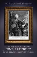 The Rise and Fall of the Fine Art Print in Eighteenth-Century France di W.McAllister Johnson edito da University of Toronto Press