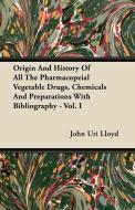Origin And History Of All The Pharmacopeial Vegetable Drugs, Chemicals And Preparations With Bibliography - Vol. I di John Uri Lloyd edito da Bailey Press