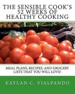 The Sensible Cook's 52 Weeks of Healthy Cooking: Meal Plans, Recipes, and Grocery Lists That You Will Love! di Kaylan C. Vialpando edito da Createspace