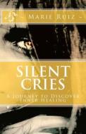 Silent Cries: A Journey to Discover Inner Healing di Marie Ruiz edito da Createspace