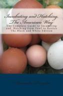 Incubating and Hatching, the American Way Black and White Edition: The Complete Guide to Incubating and Hatching from Fowl to Ratites di Alexandra Douglas edito da Createspace