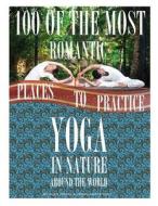 100 of the Romantic Places to Practice Yoga in Nature Around the World di Alex Trost, Vadim Kravetsky edito da Createspace