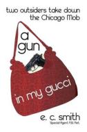 A Gun in My Gucci: Two Outsiders Take Down the Chicago Mob di E. C. Smith edito da Createspace
