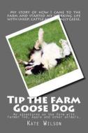 Tip the Farm Goose Dog: My Adventures on the Farm with Farmer Ted, Aggie and Other Animals. di Kate Wilson edito da Createspace
