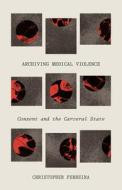Archiving Medical Violence di Christopher Perreira edito da University Of Minnesota Press