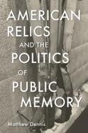 American Relics and the Politics of Public Memory di Matthew Dennis edito da UNIV OF MASSACHUSETTS PR