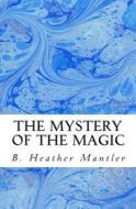 The Mystery of the Magic di B. Heather Mantler edito da Mantler Publishing