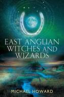 East Anglian Witches and Wizards di Michael Howard edito da THREE HANDS PR