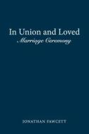 In Union and Loved: Marriage Ceremony di Jonathan Fawcett edito da Createspace Independent Publishing Platform