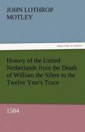 History of the United Netherlands from the Death of William the Silent to the Twelve Year's Truce, 1584 di John Lothrop Motley edito da TREDITION CLASSICS