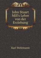 John Stuart Mill's Lehre Von Der Erziehung di Karl Wehrmann edito da Book On Demand Ltd.