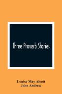 Three Proverb Stories di Louisa May Alcott, John Andrew edito da Alpha Editions