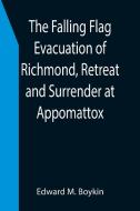 The Falling Flag Evacuation of Richmond, Retreat and Surrender at Appomattox di Edward M. Boykin edito da Alpha Editions