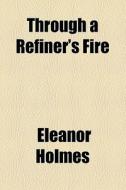Through A Refiner's Fire di Eleanor Holmes edito da General Books Llc