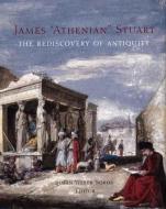 James `Athenian` Stuart - The Rediscovery of Antiquity di Susan Weber edito da Yale University Press