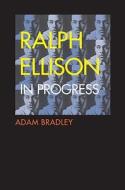 Ralph Ellison in Progress - Reconsidering Ellison′s Literary Legacy from Invisible Man to the Second Novel di Adam Bradley edito da Yale University Press