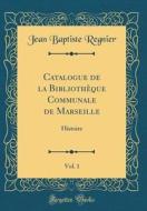 Catalogue de la Bibliotheque Communale de Marseille, Vol. 1: Histoire (Classic Reprint) di Jean Baptiste Regnier edito da Forgotten Books