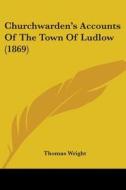 Churchwarden's Accounts Of The Town Of Ludlow (1869) di Thomas Wright edito da Kessinger Publishing, Llc