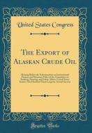 The Export of Alaskan Crude Oil: Hearing Before the Subcommittee on International Finance and Monetary Policy of the Committee on Banking, Housing, an di United States Congress edito da Forgotten Books