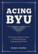 Acing Byu: The Savvy Student's Guide to Maximizing the Undergraduate Years di Ben Black, Nate Black edito da LIGHTNING SOURCE INC