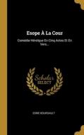 Esope À La Cour: Comédie Héroïque En Cinq Actes Et En Vers... di Edme Boursault edito da WENTWORTH PR