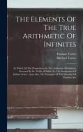 The Elements Of The True Arithmetic Of Infinites: In Which All The Propositions In The Arithmetic Of Infinites Invented By Dr. Wallis, Relative To The di Thomas Taylor, Michael Taylor edito da LEGARE STREET PR