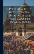 Report of a Tour in the Central Provinces and Lower Gangetic Doab in 1881-82 di Alexander Cunningham edito da LEGARE STREET PR
