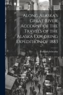 Along Alaska's Great River, Account of the Travels of the Alaska Exploring Expedition of 1883 di Frederick Schwatka edito da LEGARE STREET PR