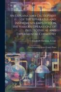 An Explanatory Dictionary of the Apparatus and Instruments Employed in the Various Operations of Philosophical and Experimental Chemistry: With Sevent di Friedrich Christian Accum edito da LEGARE STREET PR
