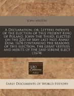 A Declaration, Or, Letters Patents Of The Election Of This Present King Of Poland, John The Third, Elected On The 22d Of May Last Past, Anno Dom. 1674 di John Milton edito da Eebo Editions, Proquest