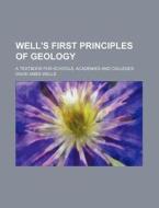 Well's First Principles of Geology; A Textbook for Schools, Academies and Colleges di David Ames Wells edito da Rarebooksclub.com