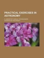 Practical Exercises in Astronomy; A Laboratory Manual for Beginners di Goodwin Deloss Swezey edito da Rarebooksclub.com