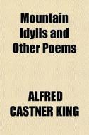 Mountain Idylls And Other Poems di Alfred Castner King edito da General Books