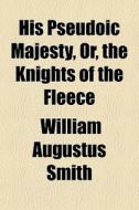 His Pseudoic Majesty, Or, The Knights Of di William Augustus Smith edito da General Books