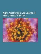Anti-abortion violence in the United States di Books Llc edito da Books LLC, Reference Series