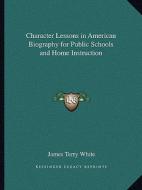 Character Lessons in American Biography for Public Schools and Home Instruction di James Terry White edito da Kessinger Publishing