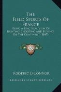 The Field Sports of France: Being a Practical View of Hunting, Shooting and Fishing, on the Continent (1847) di Roderic O'Connor edito da Kessinger Publishing