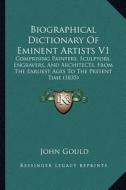 Biographical Dictionary of Eminent Artists V1: Comprising Painters, Sculptors, Engravers, and Architects, from the Earliest Ages to the Present Time ( di John Gould edito da Kessinger Publishing