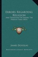 Errors Regarding Religion: And Thoughts on Prayer, the Present Time (1831) di James Douglas edito da Kessinger Publishing