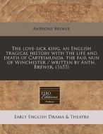 The Love-sick King, An English Tragical History With The Life And Death Of Cartesmunda, The Fair Nun Of Winchester / Written By Anth. Brewer. (1655) di Anthony Brewer edito da Eebo Editions, Proquest