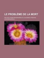 Le Probleme De La Mort; Ses Solutions Imaginaires Et La Science Positive di Louis Bourdeau edito da General Books Llc