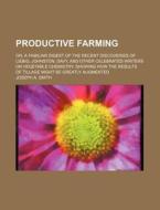Productive Farming; Or, a Familiar Digest of the Recent Discoveries of Liebig, Johnston, Davy, and Other Celebrated Writers on Vegetable Chemistry Sho di Joseph A. Smith edito da Rarebooksclub.com