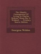 The Ghastly Consequences of Living in Charles Dickens' House [By G. Weldon].... - Primary Source Edition di Georgina Weldon edito da Nabu Press