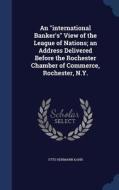 An International Banker's View Of The League Of Nations; An Address Delivered Before The Rochester Chamber Of Commerce, Rochester, N.y. di Otto Hermann Kahn edito da Sagwan Press