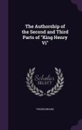 The Authorship Of The Second And Third Parts Of King Henry Vi di Tucker Brooke edito da Palala Press