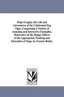 Dogo-Graphy. the Life and Adventures of the Celebrated Dog Tiger, Comprising a Variety of Amusing and Instructive Exampl di Francis Butler edito da UNIV OF MICHIGAN PR