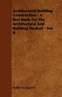 Architectural Building Construction - A Text Book for the Architectural and Building Student - Vol. II di Walter R. Jaggard edito da Van Rensselaer Press