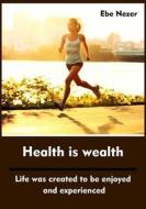 Health Is Wealth: Life Was Created to Be Enjoyed and Experienced di Ebe Nezer edito da Createspace