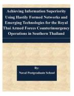 Achieving Information Superiority Using Hastily Formed Networks and Emerging Technologies for the Royal Thai Armed Forces Counterinsurgency Operations di Naval Postgraduate School edito da Createspace